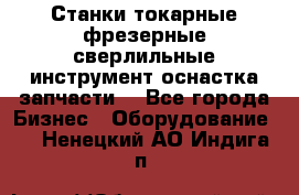 Станки токарные фрезерные сверлильные инструмент оснастка запчасти. - Все города Бизнес » Оборудование   . Ненецкий АО,Индига п.